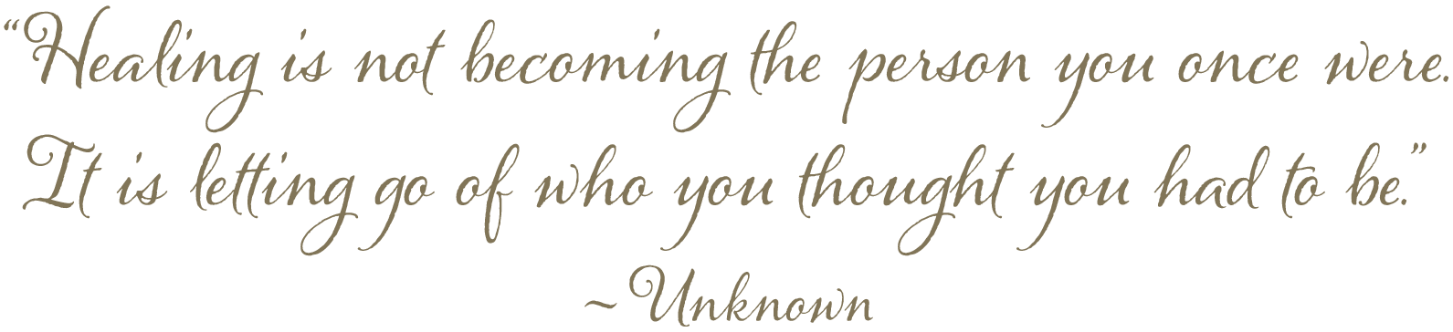 “Healing is not becoming the person you once were. It is letting go of who you thought you had to be.” ~ Unknown